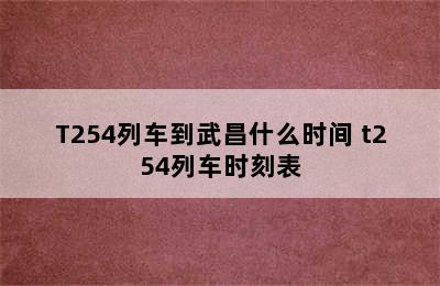 T254列车到武昌什么时间 t254列车时刻表